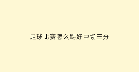 足球比赛怎么踢好中场三分(中场球员怎么踢)