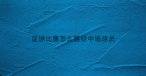 足球比赛怎么踢好中场球员(中场球员应该怎么踢)