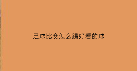 足球比赛怎么踢好看的球(足球怎么踢的视频)