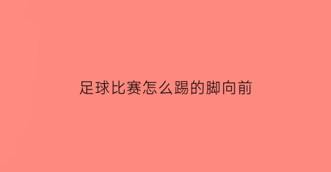 足球比赛怎么踢的脚向前(足球比赛怎么踢的脚向前移动)