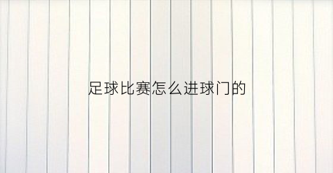 足球比赛怎么进球门的(足球进入球门称为什么)