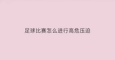 足球比赛怎么进行高危压迫(足球高危运动)