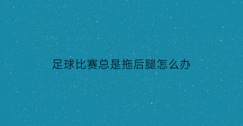 足球比赛总是拖后腿怎么办(足球到脚拖延时间犯规吗)
