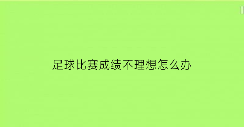 足球比赛成绩不理想怎么办(足球比赛成绩不理想怎么办呀)