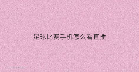 足球比赛手机怎么看直播(手机如何看足球比赛直播)
