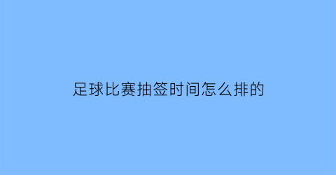足球比赛抽签时间怎么排的(足球比赛抽签分组)