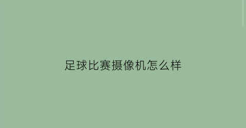 足球比赛摄像机怎么样(足球比赛摄像机怎么样使用)