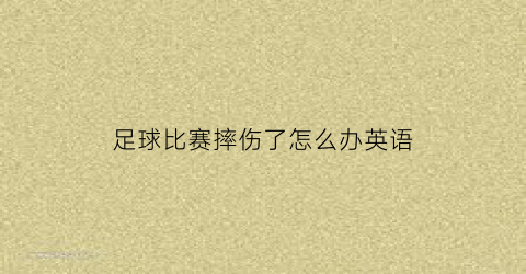 足球比赛摔伤了怎么办英语(踢足球时摔倒双腿受伤的英文)