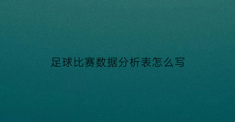 足球比赛数据分析表怎么写(足球比赛分析表格)