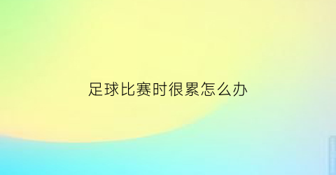 足球比赛时很累怎么办(足球比赛的时候怎么缓解紧张)