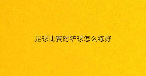 足球比赛时铲球怎么练好(足球铲球是什么意思)