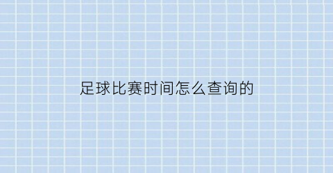 足球比赛时间怎么查询的(足球比赛时间怎么看)