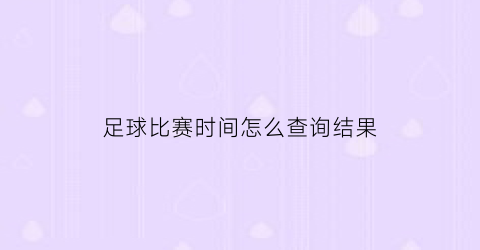 足球比赛时间怎么查询结果(足球比赛赛果在哪查询)