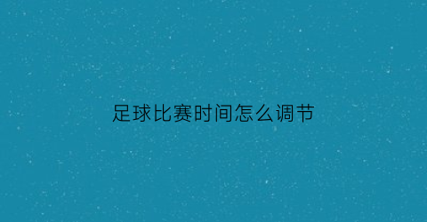 足球比赛时间怎么调节(足球比赛当地时间)