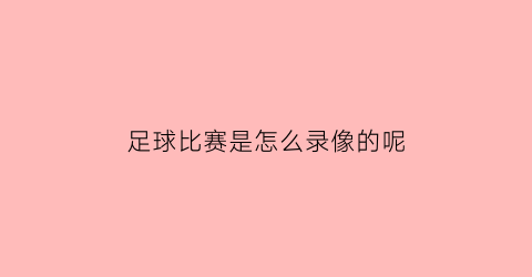 足球比赛是怎么录像的呢(录足球比赛怎么录最好)
