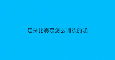 足球比赛是怎么训练的呢(足球比赛如何)