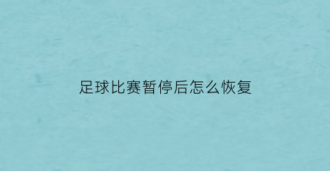 足球比赛暂停后怎么恢复(足球比赛暂停后怎么恢复正常)