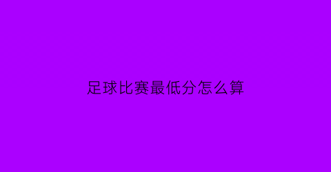 足球比赛最低分怎么算(足球比赛多少分)