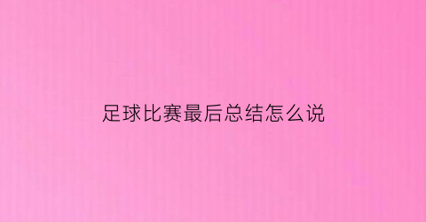 足球比赛最后总结怎么说(足球比赛结束总结语)