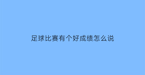足球比赛有个好成绩怎么说(足球比赛有个好成绩怎么说祝福语)