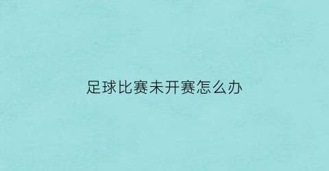 足球比赛未开赛怎么办(足球未开赛的怎么算)