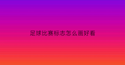 足球比赛标志怎么画好看(足球比赛标志怎么画好看简单)
