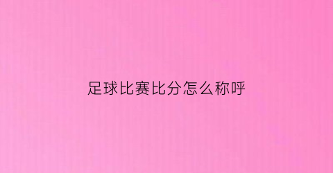 足球比赛比分怎么称呼(足球比分叫法)