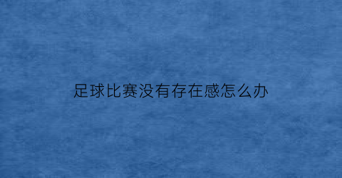 足球比赛没有存在感怎么办(足球比赛没有观众)
