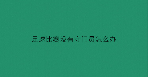 足球比赛没有守门员怎么办(足球比赛没有守门员怎么办呢)