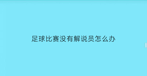 足球比赛没有解说员怎么办(足球比赛没有解说员怎么办啊)