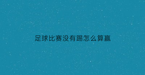 足球比赛没有踢怎么算赢(没踢过足球怎么踢比赛)