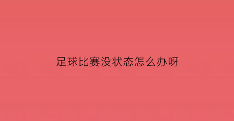 足球比赛没状态怎么办呀(踢足球没状态怎么办)