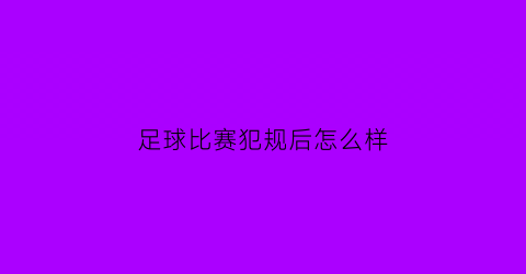 足球比赛犯规后怎么样(足球比赛犯规后怎么样罚球)