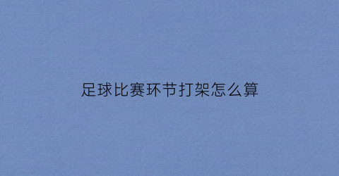 足球比赛环节打架怎么算(足球比赛环节打架怎么算胜负)