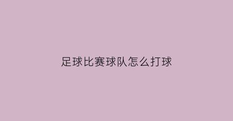 足球比赛球队怎么打球(足球比赛球队怎么打球视频)