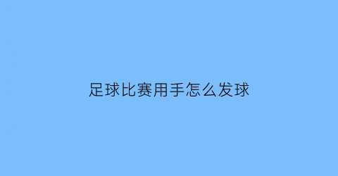 足球比赛用手怎么发球(足球比赛用手怎么发球视频)