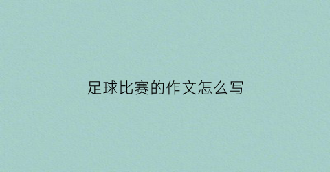 足球比赛的作文怎么写(足球比赛的作文怎么写三年级)