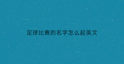 足球比赛的名字怎么起英文(足球比赛好听的名字)