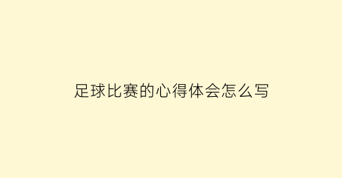 足球比赛的心得体会怎么写(足球比赛心得感悟)