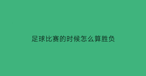 足球比赛的时候怎么算胜负(足球比赛怎样才算赢)