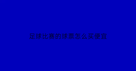 足球比赛的球票怎么买便宜(足球票怎么买)
