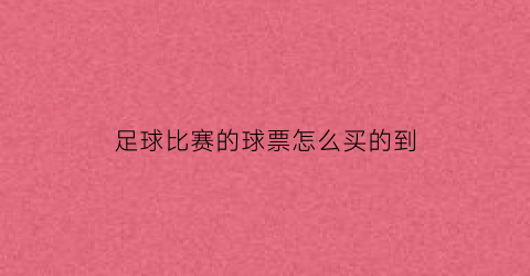 足球比赛的球票怎么买的到(足球票怎么购买)