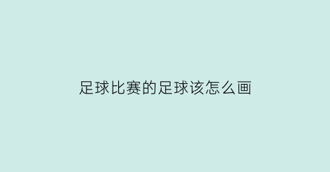足球比赛的足球该怎么画(足球比赛的画怎么画好看)