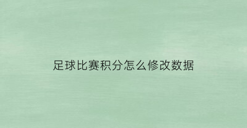 足球比赛积分怎么修改数据(足球比赛积分表怎么填)