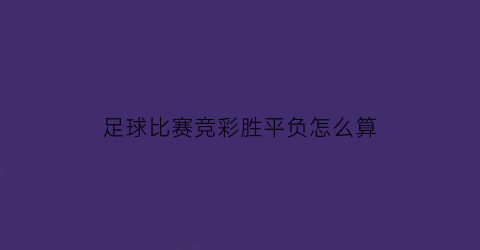足球比赛竞彩胜平负怎么算(竞彩足球胜平负奖金计算公式)