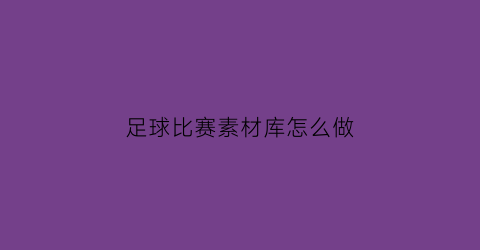 足球比赛素材库怎么做(足球素材视频那个app)