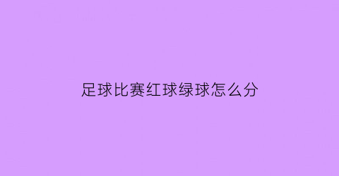 足球比赛红球绿球怎么分(足球比赛红球绿球怎么分的)