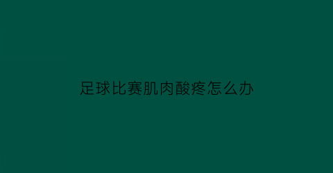 足球比赛肌肉酸疼怎么办(足球运动后肌肉酸痛的处置方法有)