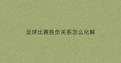 足球比赛胜负关系怎么化解(足球比赛胜负规则介绍)