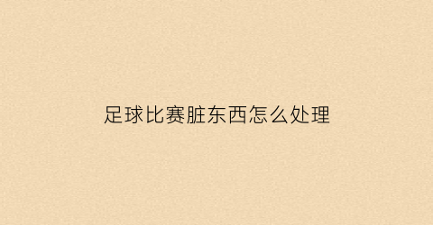 足球比赛脏东西怎么处理(足球脏了)